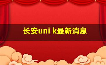 长安uni k最新消息